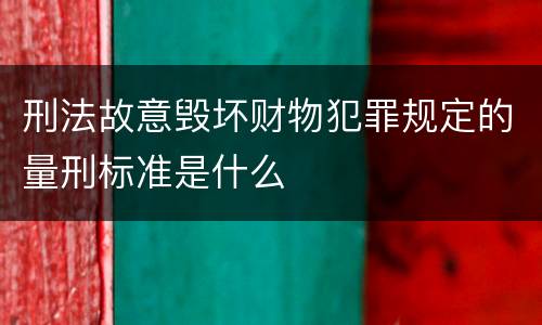 刑法故意毁坏财物犯罪规定的量刑标准是什么