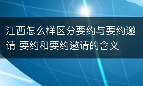 江西怎么样区分要约与要约邀请 要约和要约邀请的含义