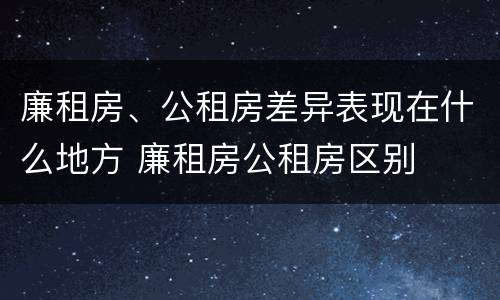 廉租房、公租房差异表现在什么地方 廉租房公租房区别