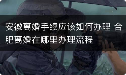 安徽离婚手续应该如何办理 合肥离婚在哪里办理流程