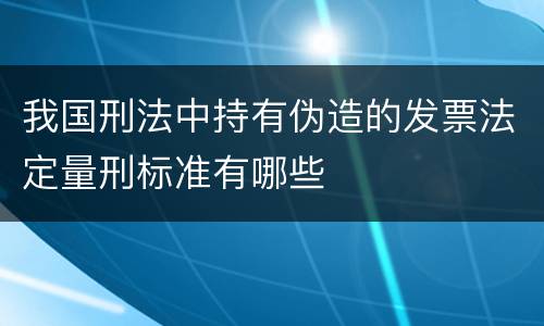 我国刑法中持有伪造的发票法定量刑标准有哪些