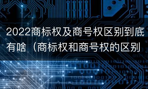 2022商标权及商号权区别到底有啥（商标权和商号权的区别）