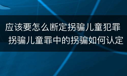 应该要怎么断定拐骗儿童犯罪 拐骗儿童罪中的拐骗如何认定