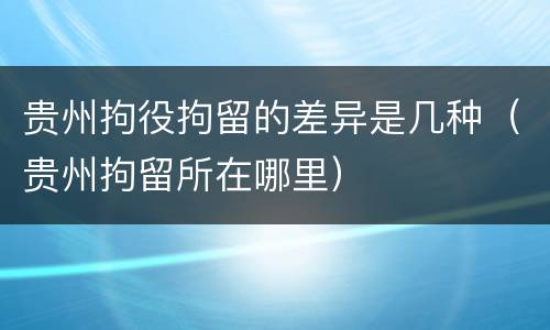 贵州拘役拘留的差异是几种（贵州拘留所在哪里）