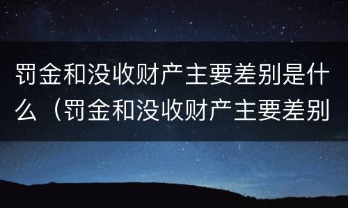 罚金和没收财产主要差别是什么（罚金和没收财产主要差别是什么意思）