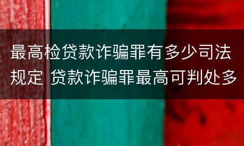 最高检贷款诈骗罪有多少司法规定 贷款诈骗罪最高可判处多少年