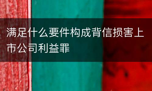 满足什么要件构成背信损害上市公司利益罪