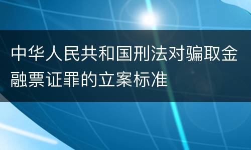 中华人民共和国刑法对骗取金融票证罪的立案标准