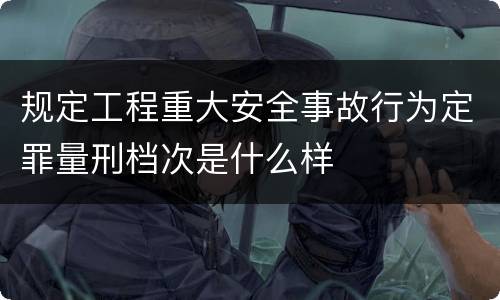 规定工程重大安全事故行为定罪量刑档次是什么样