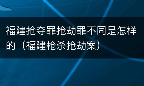 福建抢夺罪抢劫罪不同是怎样的（福建枪杀抢劫案）