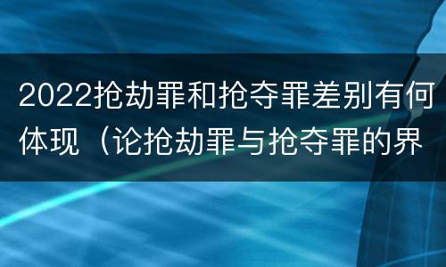 2022抢劫罪和抢夺罪差别有何体现（论抢劫罪与抢夺罪的界限）