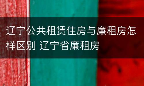 辽宁公共租赁住房与廉租房怎样区别 辽宁省廉租房