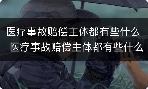 医疗事故赔偿主体都有些什么 医疗事故赔偿主体都有些什么权利