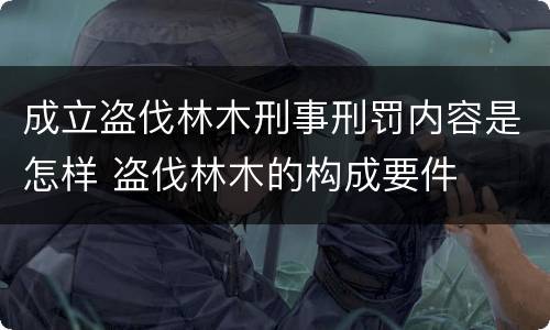 成立盗伐林木刑事刑罚内容是怎样 盗伐林木的构成要件