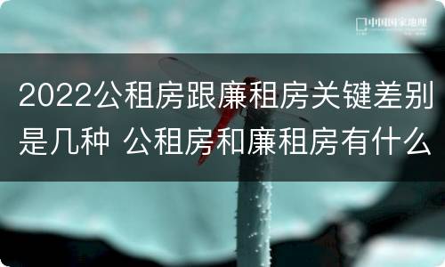 2022公租房跟廉租房关键差别是几种 公租房和廉租房有什么区别?2019年的