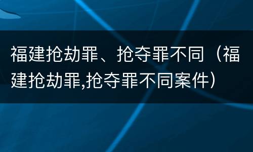 福建抢劫罪、抢夺罪不同（福建抢劫罪,抢夺罪不同案件）