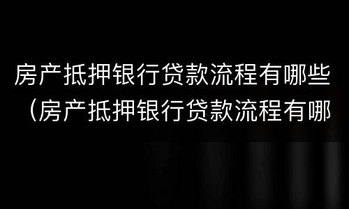 房产抵押银行贷款流程有哪些（房产抵押银行贷款流程有哪些要求）