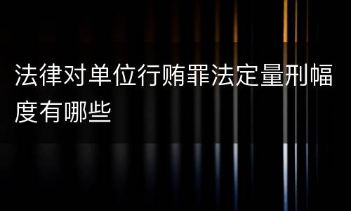 法律对单位行贿罪法定量刑幅度有哪些