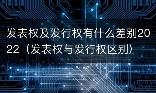 发表权及发行权有什么差别2022（发表权与发行权区别）