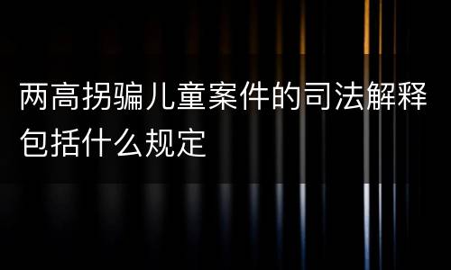 两高拐骗儿童案件的司法解释包括什么规定