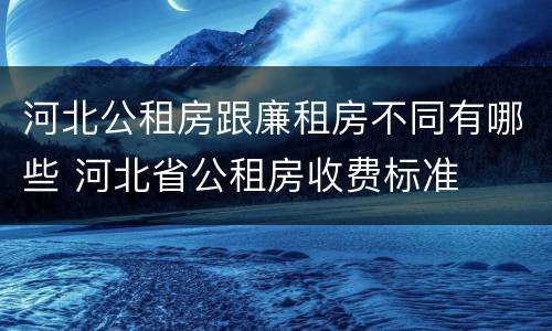 河北公租房跟廉租房不同有哪些 河北省公租房收费标准