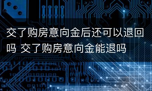 交了购房意向金后还可以退回吗 交了购房意向金能退吗