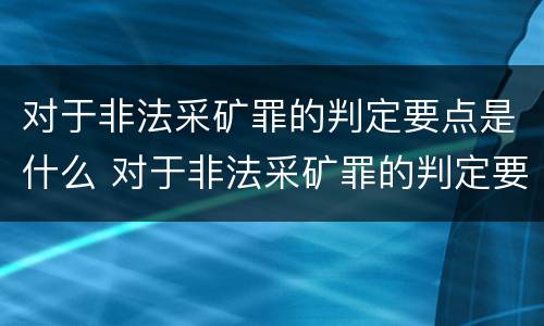 对于非法采矿罪的判定要点是什么 对于非法采矿罪的判定要点是什么呢