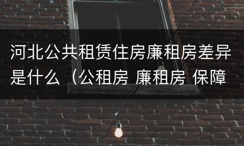 河北公共租赁住房廉租房差异是什么（公租房 廉租房 保障性住房区别）