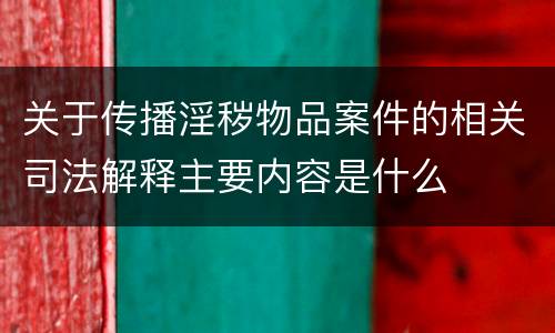 关于传播淫秽物品案件的相关司法解释主要内容是什么