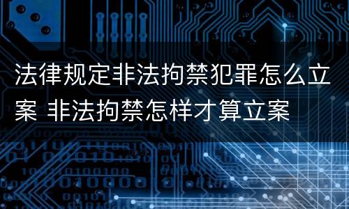 法律规定非法拘禁犯罪怎么立案 非法拘禁怎样才算立案