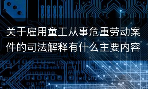 关于雇用童工从事危重劳动案件的司法解释有什么主要内容