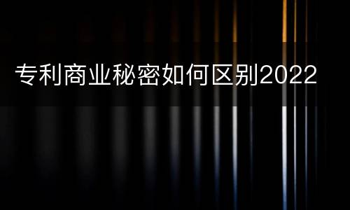 专利商业秘密如何区别2022