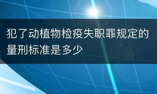 犯了动植物检疫失职罪规定的量刑标准是多少