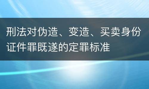 刑法对伪造、变造、买卖身份证件罪既遂的定罪标准