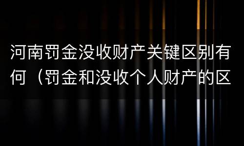 河南罚金没收财产关键区别有何（罚金和没收个人财产的区别）