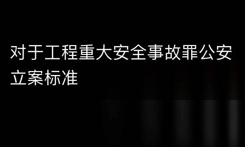 对于工程重大安全事故罪公安立案标准