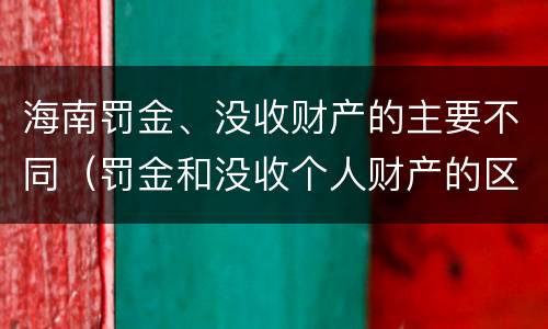 海南罚金、没收财产的主要不同（罚金和没收个人财产的区别）