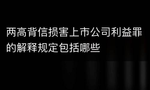 两高背信损害上市公司利益罪的解释规定包括哪些