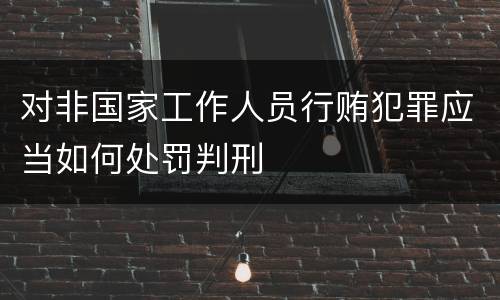 对非国家工作人员行贿犯罪应当如何处罚判刑