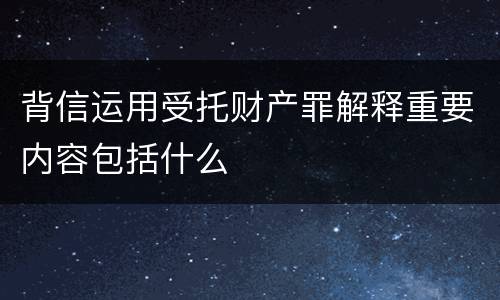 背信运用受托财产罪解释重要内容包括什么