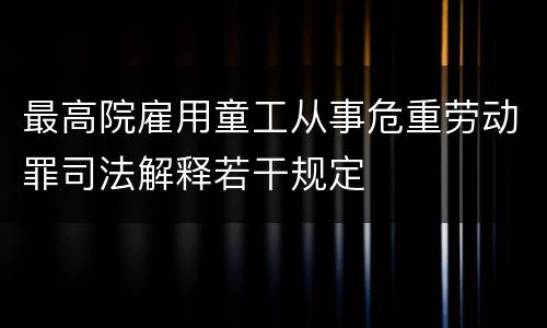 最高院雇用童工从事危重劳动罪司法解释若干规定