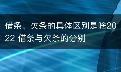 借条、欠条的具体区别是啥2022 借条与欠条的分别