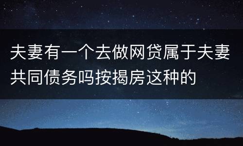 夫妻有一个去做网贷属于夫妻共同债务吗按揭房这种的