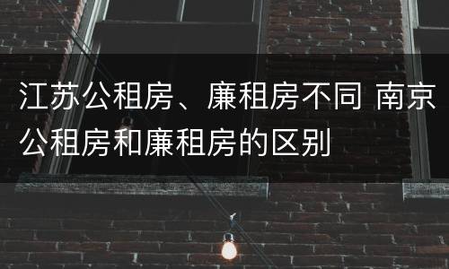 江苏公租房、廉租房不同 南京公租房和廉租房的区别