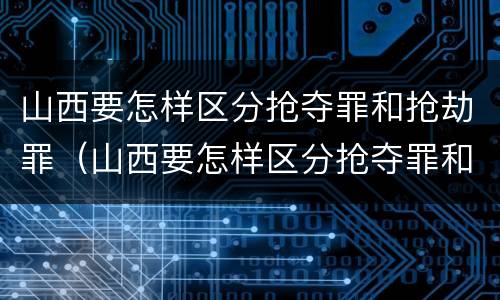 山西要怎样区分抢夺罪和抢劫罪（山西要怎样区分抢夺罪和抢劫罪呢）