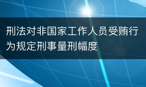 刑法对非国家工作人员受贿行为规定刑事量刑幅度