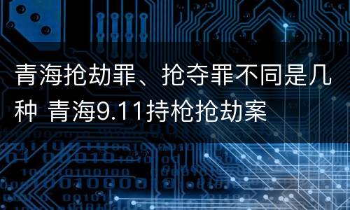 青海抢劫罪、抢夺罪不同是几种 青海9.11持枪抢劫案