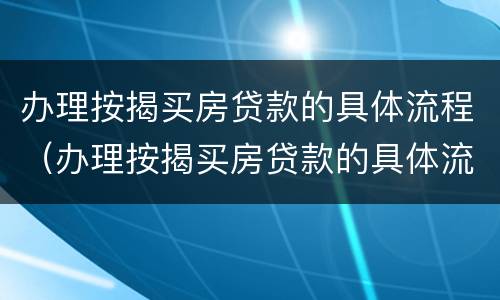 办理按揭买房贷款的具体流程（办理按揭买房贷款的具体流程是什么）