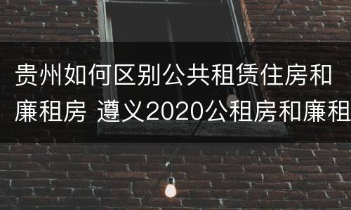 贵州如何区别公共租赁住房和廉租房 遵义2020公租房和廉租房