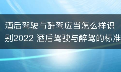 酒后驾驶与醉驾应当怎么样识别2022 酒后驾驶与醉驾的标准